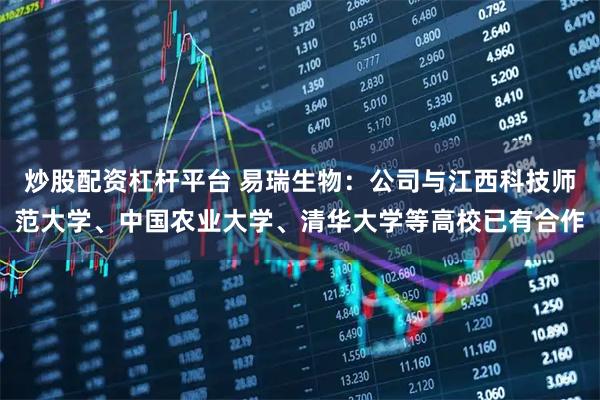 炒股配资杠杆平台 易瑞生物：公司与江西科技师范大学、中国农业大学、清华大学等高校已有合作