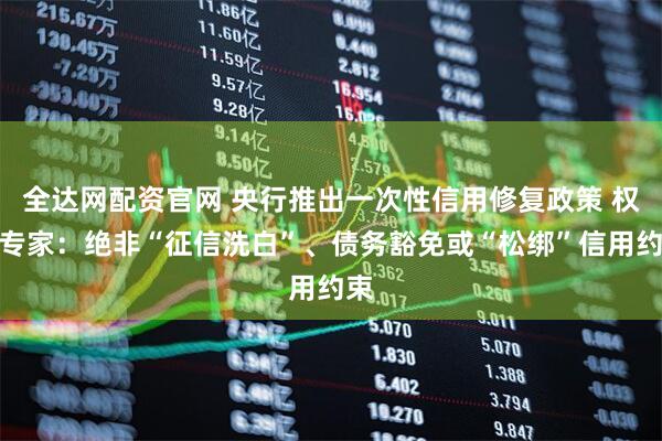 全达网配资官网 央行推出一次性信用修复政策 权威专家:绝非“征信洗白”、债务豁免或“松绑”信用约束