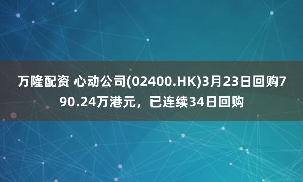 万隆配资 心动公司(02400.HK)3月23日回购790.24万港元,已连续34日回购