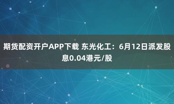 期货配资开户APP下载 东光化工：6月12日派发股息0.04港元/股