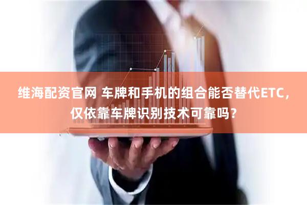 维海配资官网 车牌和手机的组合能否替代ETC,仅依靠车牌识别技术可靠吗?